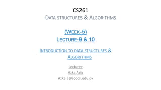 CS261
DATA STRUCTURES & ALGORITHMS
(WEEK-5)
LECTURE-9 & 10
INTRODUCTION TO DATA STRUCTURES &
ALGORITHMS
Lecturer
Azka Aziz
Azka.a@scocs.edu.pk
 