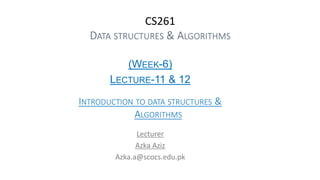 CS261
DATA STRUCTURES & ALGORITHMS
(WEEK-6)
LECTURE-11 & 12
INTRODUCTION TO DATA STRUCTURES &
ALGORITHMS
Lecturer
Azka Aziz
Azka.a@scocs.edu.pk
 