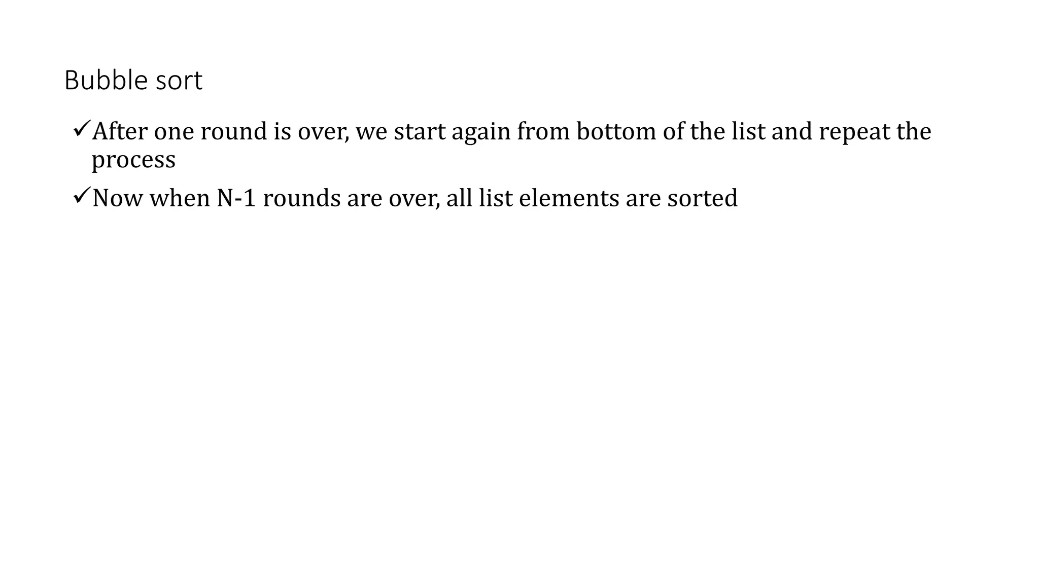 Bubble sort
After one round is over, we start again from bottom of the list and repeat the
process
Now when N-1 rounds are over, all list elements are sorted
 