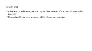 Bubble sort
After one round is over, we start again from bottom of the list and repeat the
process
Now when N-1 rounds are over, all list elements are sorted
 