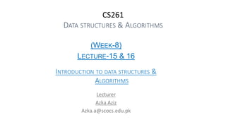 CS261
DATA STRUCTURES & ALGORITHMS
(WEEK-8)
LECTURE-15 & 16
INTRODUCTION TO DATA STRUCTURES &
ALGORITHMS
Lecturer
Azka Aziz
Azka.a@scocs.edu.pk
 