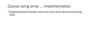 Queue using array … implementation
Implementation details and issues have been discussed during
class
 