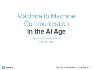Machine to Machine
Communication
in the AI Age
Konstantin Savenkov
Intento, Inc.
Data Science Weekend, Moscow, 2017
 