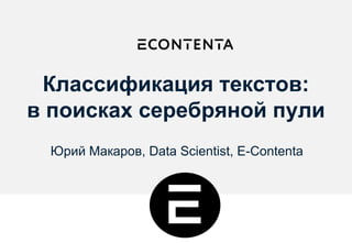 Классификация текстов:
в поисках серебряной пули
Юрий Макаров, Data Scientist, E-Contenta
 