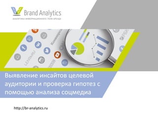 http://br-analytics.ru
Выявление	инсайтов целевой	
аудитории	и	проверка	гипотез	с	
помощью	анализа	соцмедиа
 