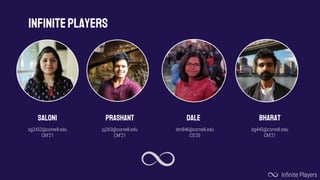 INFINITEPLAYERS
SALONI PRASHANT
pj263@cornell.edu
CM’21
DALE BHARAT
bg445@cornell.edu
CM’21
Infinite Players
sg2452@cornell.edu
CM’21
dm846@cornell.edu
CS’20
 
