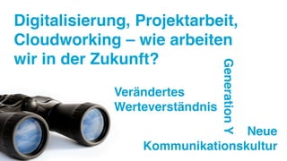 Digitalisierung, Projektarbeit,
Cloudworking – wie arbeiten
wir in der Zukunft?




                                Generation Y
             Verändertes
             Werteverständnis
                                Neue
                 Kommunikationskultur
 