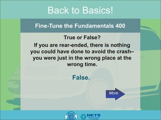 Back to Basics!
 Fine-Tune the Fundamentals 400
              True or False?
 If you are rear-ended, there is nothing
you could have done to avoid the crash–
 you were just in the wrong place at the
               wrong time.

                False.

                              More
 