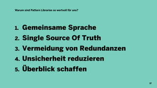 Warum sind Pattern Libraries so wertvoll für uns?
1. Gemeinsame Sprache
2. Single Source Of Truth
3. Vermeidung von Redundanzen
4. Unsicherheit reduzieren
5. Überblick schaffen
17
 