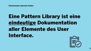 Eine Pattern Library ist eine
eindeutige Dokumentation
aller Elemente des User
Interface.
Gemeinsame Sprache finden
22
 