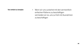 46
• Wenn wir uns zunächst mit den vermeintlich
einfachen Patterns zu beschäftigen
vermeiden wir es, uns zu früh mit Ausnahmen
zu beschäftigen
Von einfach zu komplex
 