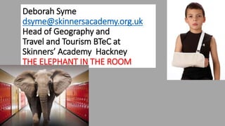 Deborah Syme
dsyme@skinnersacademy.org.uk
Head of Geography and
Travel and Tourism BTeC at
Skinners’ Academy Hackney
THE ELEPHANT IN THE ROOM
 