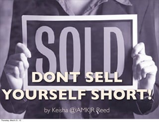 DONT SELL
YOURSELF SHORT!
                         by Keisha @IAMKJR Reed
Thursday, March 21, 13
 