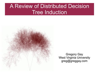 A Review of Distributed Decision
        Tree Induction




                       Gregory Gay
                   West Virginia University
                    greg@greggay.com
 