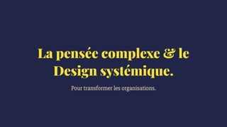 La pensée complexe & le
Design systémique.
Pour transformer les organisations.
 