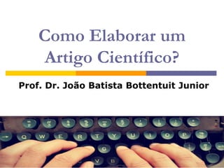 Como Elaborar um
Artigo Científico?
Prof. Dr. João Batista Bottentuit Junior
 
