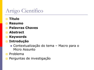 Artigo Científico
 Título
 Resumo
 Palavras Chaves
 Abstract
 Keywords
 Introdução
 Contextualização do tema – Macro para o
Micro Assunto
 Problema
 Perguntas de investigação
 