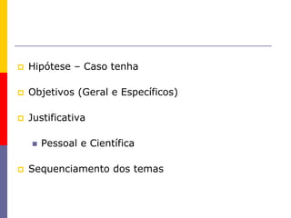  Hipótese – Caso tenha
 Objetivos (Geral e Específicos)
 Justificativa
 Pessoal e Científica
 Sequenciamento dos temas
 
