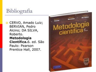 Bibliografia
 CERVO, Amado Luiz;
BERVIAN, Pedro
Alcino; DA SILVA,
Roberto.
Metodologia
Científica.6. ed. São
Paulo: Pearson
Prentice Hall, 2007.
 