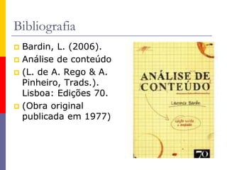 Bibliografia
 Bardin, L. (2006).
 Análise de conteúdo
 (L. de A. Rego & A.
Pinheiro, Trads.).
Lisboa: Edições 70.
 (Obra original
publicada em 1977)
 