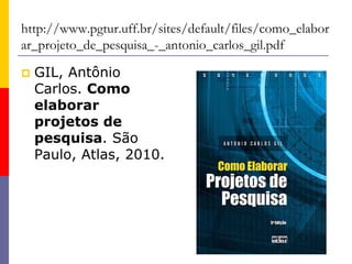 http://www.pgtur.uff.br/sites/default/files/como_elabor
ar_projeto_de_pesquisa_-_antonio_carlos_gil.pdf
 GIL, Antônio
Carlos. Como
elaborar
projetos de
pesquisa. São
Paulo, Atlas, 2010.
 