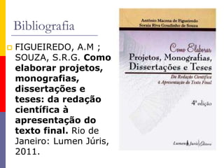 Bibliografia
 FIGUEIREDO, A.M ;
SOUZA, S.R.G. Como
elaborar projetos,
monografias,
dissertações e
teses: da redação
científica à
apresentação do
texto final. Rio de
Janeiro: Lumen Júris,
2011.
 