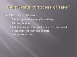  Plasmatic Imbibition:
 Initially graft ischaemic (24 – 48 hrs)
 Fibrin adhesion
 Imbibition allows the graft to survive this period
 ? Important for nutrition of graft
 ? Stops drying out
 