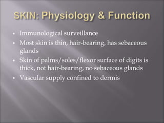  Immunological surveillance



Most skin is thin, hair-bearing, has sebaceous
glands
Skin of palms/soles/flexor surface of digits is
thick, not hair-bearing, no sebaceous glands
Vascular supply confined to dermis
 