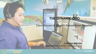 Produced by
2015 1H
Enterprise Plan
THE DYNAMIC DUO
Client Success & Support Deliver Better Together
CYNTHIA BALUSEK
Bigcommerce, Director, Client Experience
 