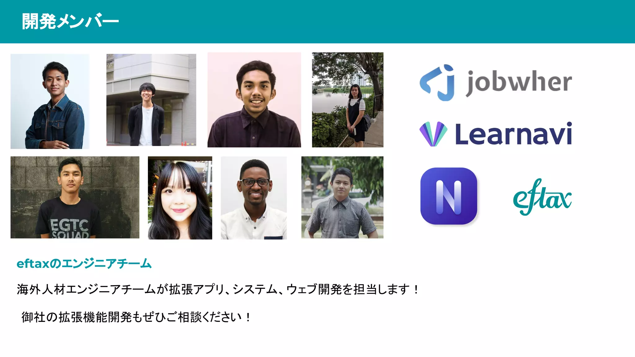 開発メンバー
海外人材エンジニアチームが拡張アプリ、システム、ウェブ開発を担当します！
eftaxのエンジニアチーム
御社の拡張機能開発もぜひご相談ください！
 