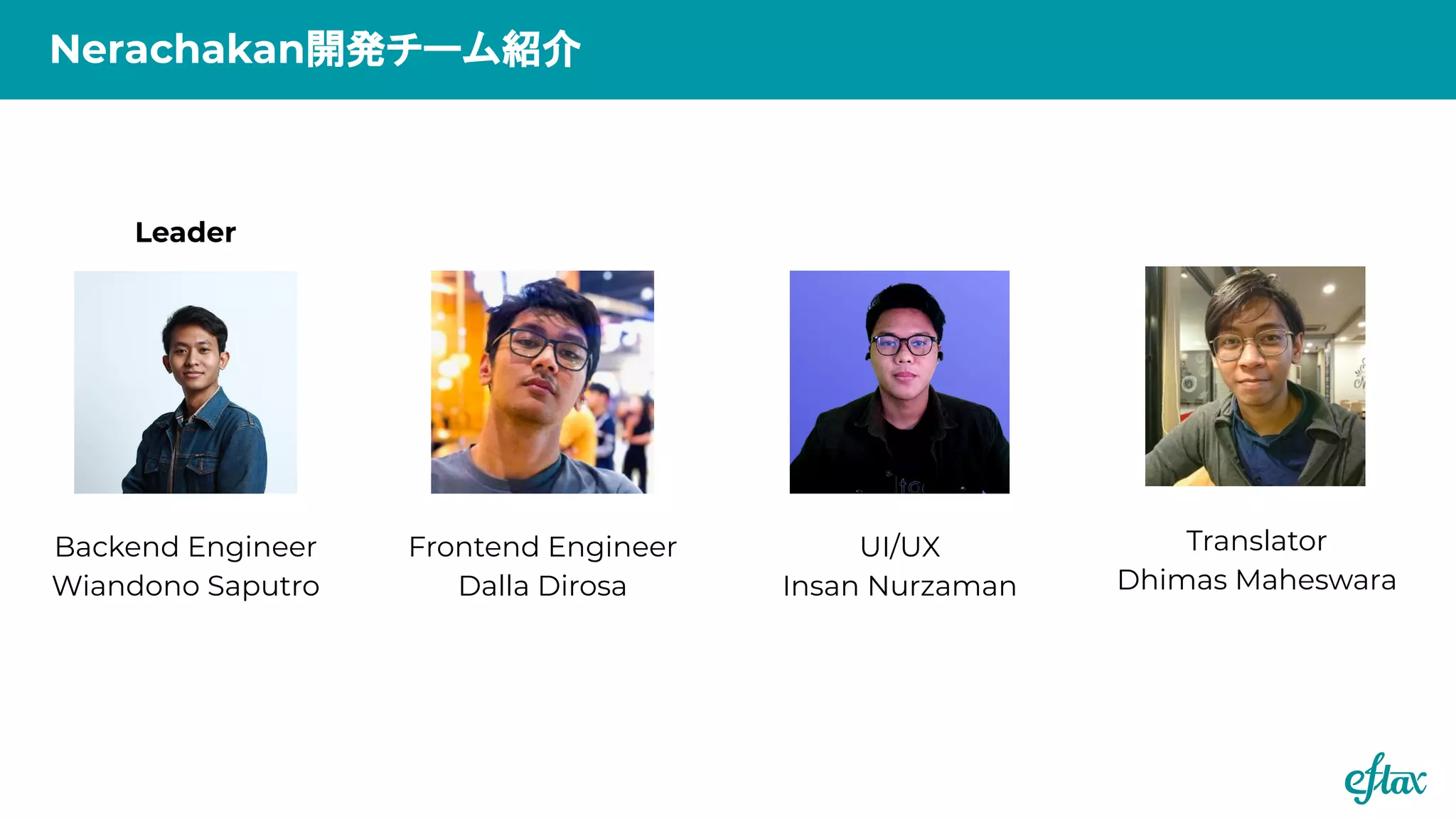 Nerachakan開発チーム紹介
Backend Engineer
Wiandono Saputro
Frontend Engineer
Dalla Dirosa
UI/UX
Insan Nurzaman
Leader
Translator
Dhimas Maheswara
 