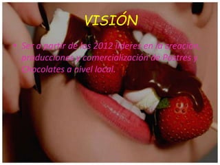 VISIÓN
• Ser a partir de los 2012 líderes en la creación,
producciones y comercialización de Postres y
Chocolates a nivel local.