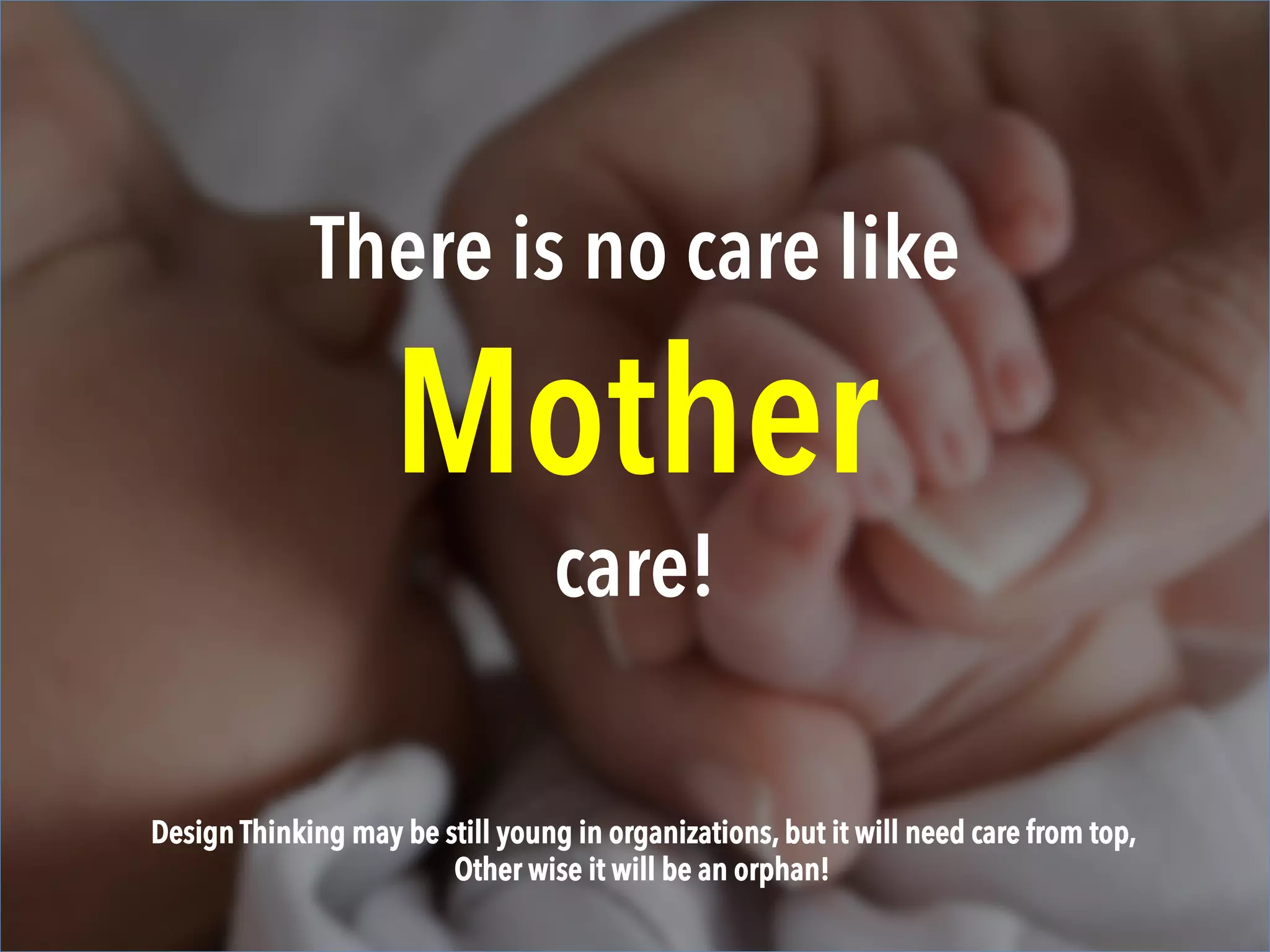 There is no care like
Mother
care!
Design Thinking may still be young in organizations, but it will need care from top,
Otherwise it will be an orphan!
 