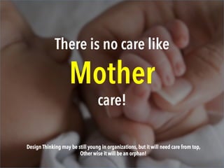 There is no care like
Mother
care!
Design Thinking may still be young in organizations, but it will need care from top,
Ot...