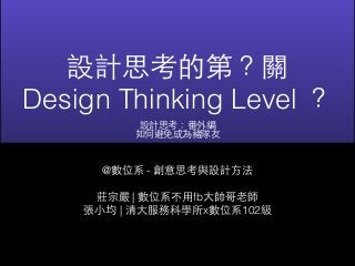 設計思考的第？關 
Design Thinking Level ？ 
設計思考：番外編 
如何避免成為豬隊友 
@數位系 - 創意思考與設計⽅方法 
莊宗嚴 | 數位系不⽤用fb⼤大帥哥⽼老師 
張⼩小均 | 清⼤大服務科學所x數位系102級 
