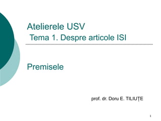 1
Atelierele USV
Tema 1. Despre articole ISI
Premisele
prof. dr. Doru E. TILIUŢE
 