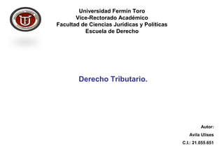 Universidad Fermín Toro
Vice-Rectorado Académico
Facultad de Ciencias Jurídicas y Políticas
Escuela de Derecho
Derecho Tributario.
Autor:
Avila Ulises
C.I.: 21.055.651
 