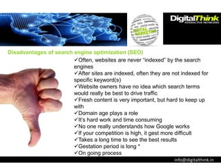 info@digitalthink.in
Often, websites are never “indexed” by the search
engines
After sites are indexed, often they are n...