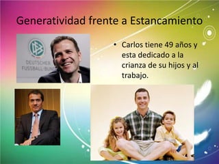 Generatividad frente a Estancamiento
• Carlos tiene 49 años y
esta dedicado a la
crianza de su hijos y al
trabajo.
 