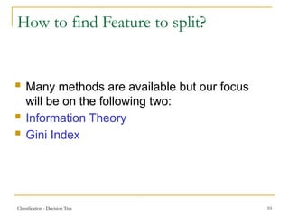 Classification - Decision Tree 10
How to find Feature to split?
 Many methods are available but our focus
will be on the following two:
 Information Theory
 Gini Index
 