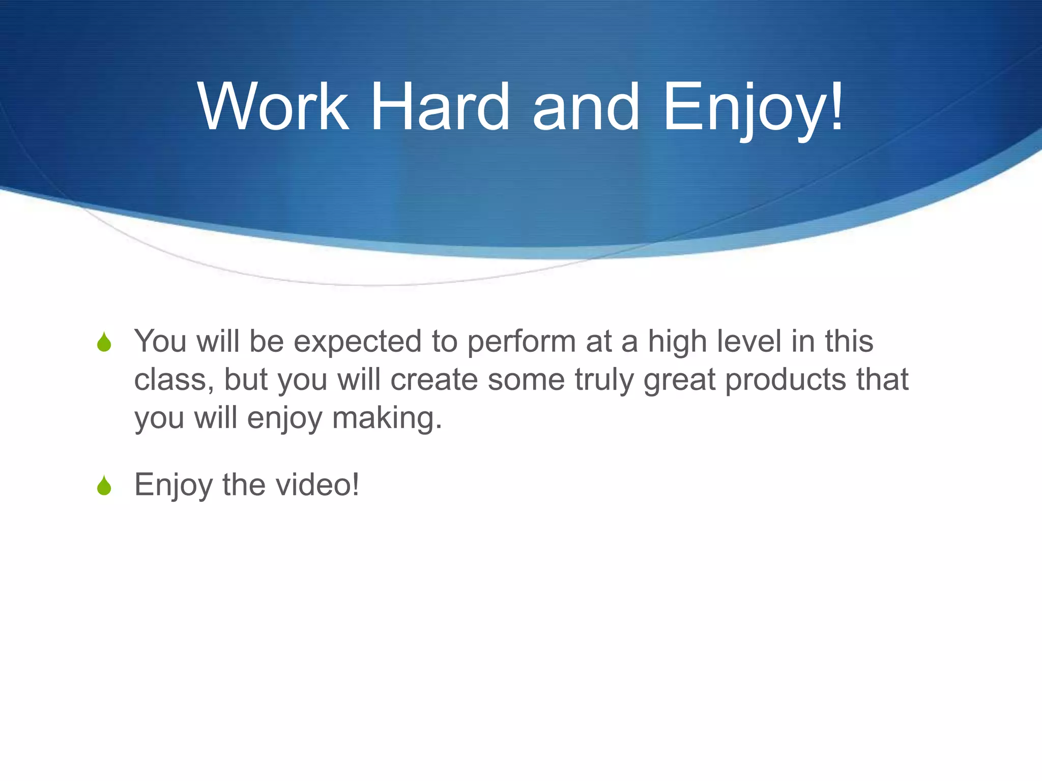 Work Hard and Enjoy!


S You will be expected to perform at a high level in this
  class, but you will create some truly great products that
  you will enjoy making.

S Enjoy the video!
 