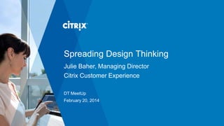 Spreading Design Thinking
Julie Baher, Managing Director
Citrix Customer Experience
DT MeetUp
February 20, 2014

 