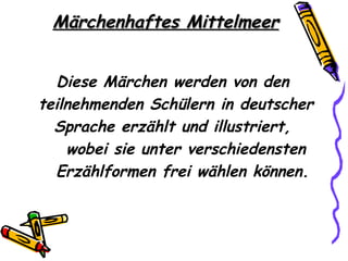 Märchenhaftes Mittelmeer


  Diese Märchen werden von den
teilnehmenden Schülern in deutscher
  Sprache erzählt und illustriert,
    wobei sie unter verschiedensten
  Erzählformen frei wählen können.
 