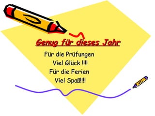Genug für dieses Jahr
  Für die Prüfungen
     Viel Glück !!!!
   Für die Ferien
     Viel Spaß!!!!
 