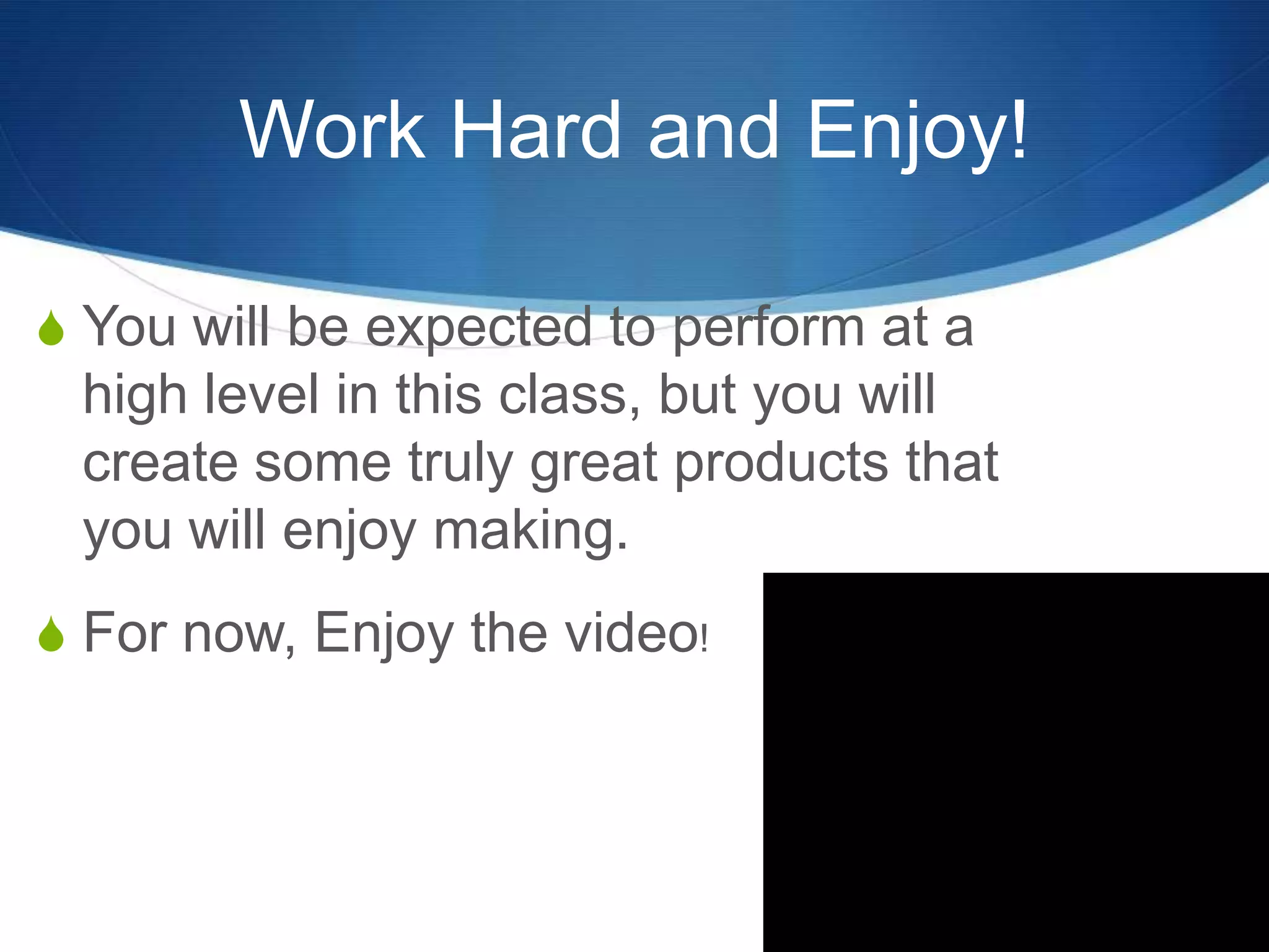 Work Hard and Enjoy!

S You will be expected to perform at a
 high level in this class, but you will
 create some truly great products that
 you will enjoy making.
S For now, Enjoy the video!
 