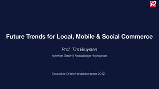 Future Trends for Local, Mobile & Social Commerce

                     Prof. Tim Bruysten
               richtwert GmbH | Mediadesign Hochschule




               Deutscher Online Handelskongress 2012
 