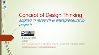 Concept of Design Thinking
applied in research & entrepreneurship
projects
© Copyright, 2020
SK Soam
ICAR- National Academy of Agricultural Research Management, Hyderabad- 500 030
soam@naarm.org.in / sudhir.soam@icar.gov.in
 