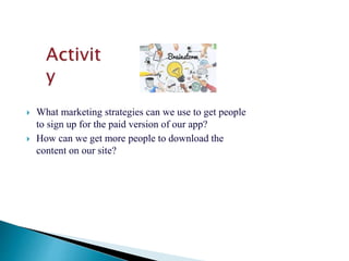  What marketing strategies can we use to get people
to sign up for the paid version of our app?
 How can we get more people to download the
content on our site?
 