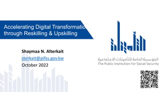 Shaymaa N. Alterkait
sterkait@pifss.gov.kw
October 2022
Accelerating Digital Transformation
through Reskilling & Upskilling
 