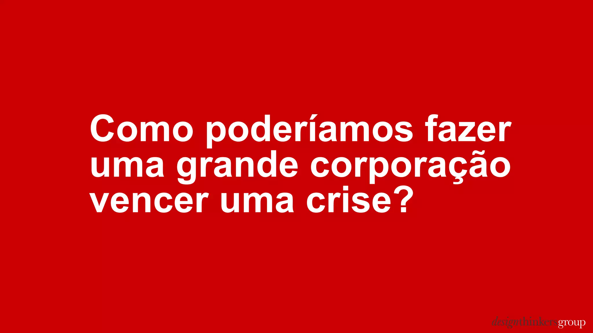 Como poderíamos fazer
uma grande corporação
vencer uma crise?
 